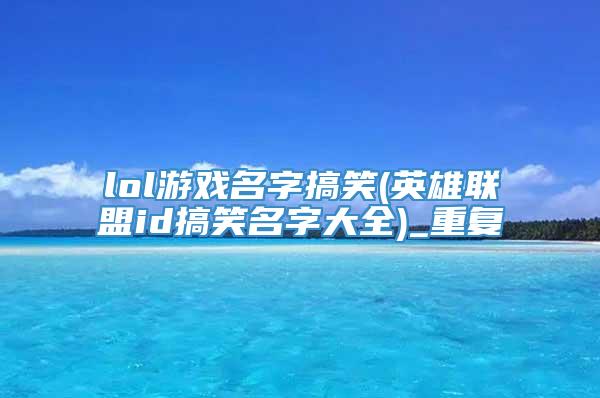 lol游戏名字搞笑(英雄联盟id搞笑名字大全)_重复