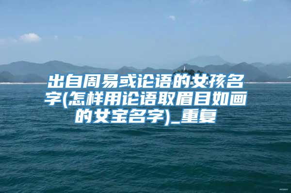 出自周易或论语的女孩名字(怎样用论语取眉目如画的女宝名字)_重复