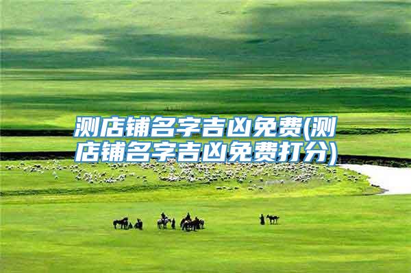 测店铺名字吉凶免费(测店铺名字吉凶免费打分)