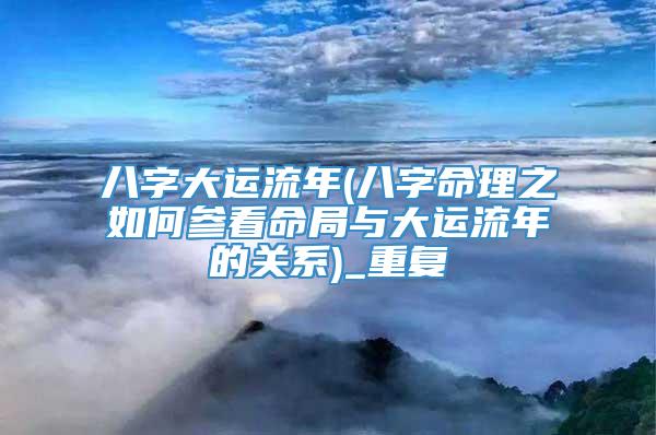 八字大运流年(八字命理之如何参看命局与大运流年的关系)_重复