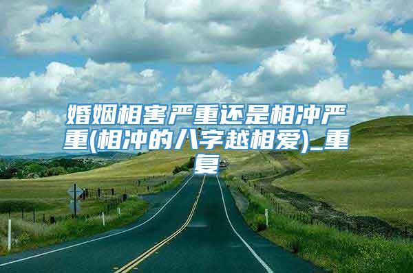 婚姻相害严重还是相冲严重(相冲的八字越相爱)_重复