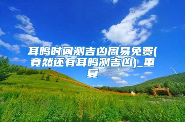 耳鸣时间测吉凶周易免费(竟然还有耳鸣测吉凶)_重复