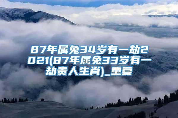 87年属兔34岁有一劫2021(87年属兔33岁有一劫贵人生肖)_重复