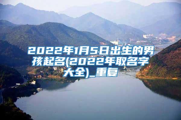 2022年1月5日出生的男孩起名(2022年取名字大全)_重复