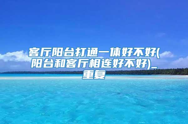 客厅阳台打通一体好不好(阳台和客厅相连好不好)_重复