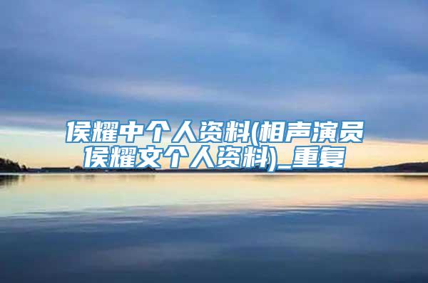 侯耀中个人资料(相声演员侯耀文个人资料)_重复