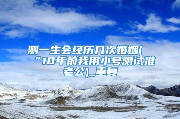 测一生会经历几次婚姻(“10年前我用小号测试准老公)_重复