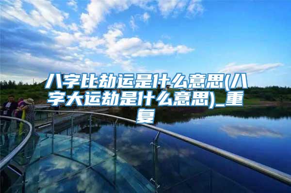 八字比劫运是什么意思(八字大运劫是什么意思)_重复
