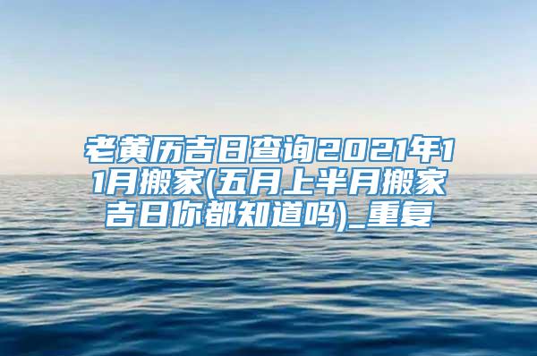 老黄历吉日查询2021年11月搬家(五月上半月搬家吉日你都知道吗)_重复