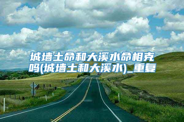 城墙土命和大溪水命相克吗(城墙土和大溪水)_重复