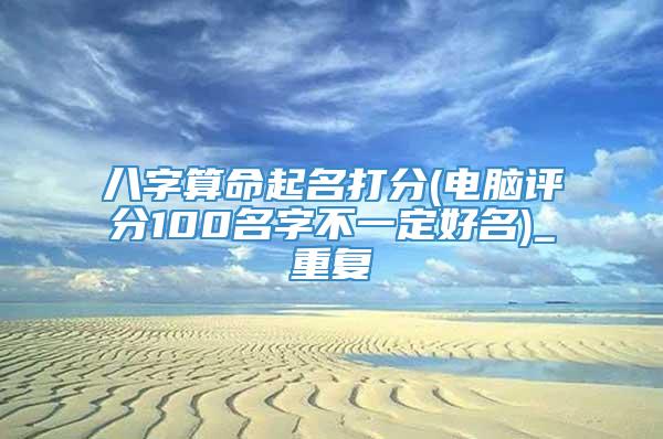 八字算命起名打分(电脑评分100名字不一定好名)_重复