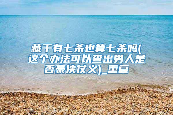 藏干有七杀也算七杀吗(这个办法可以查出男人是否豪侠仗义)_重复