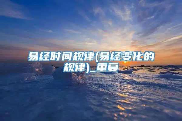 易经时间规律(易经变化的规律)_重复