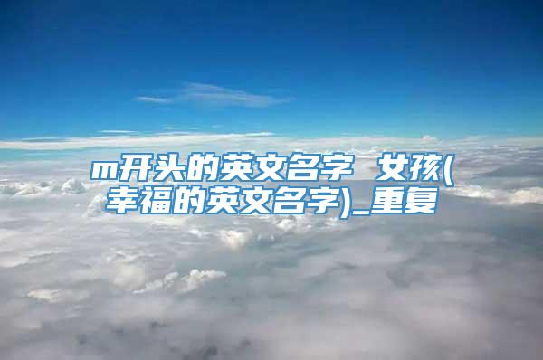 m开头的英文名字 女孩(幸福的英文名字)_重复