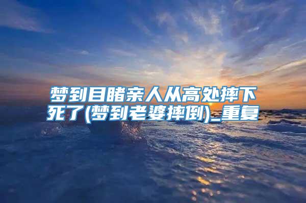 梦到目睹亲人从高处摔下死了(梦到老婆摔倒)_重复