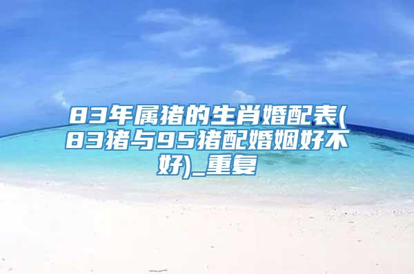 83年属猪的生肖婚配表(83猪与95猪配婚姻好不好)_重复