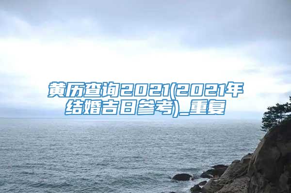 黄历查询2021(2021年结婚吉日参考)_重复