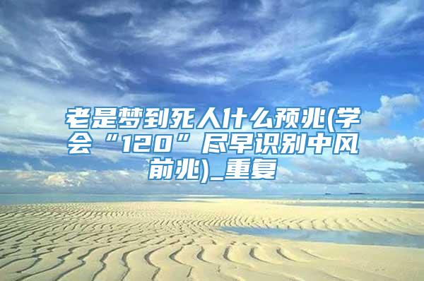 老是梦到死人什么预兆(学会“120”尽早识别中风前兆)_重复