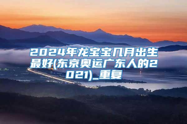 2024年龙宝宝几月出生最好(东京奥运广东人的2021)_重复