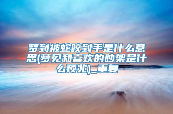 梦到被蛇咬到手是什么意思(梦见和喜欢的吵架是什么预兆)_重复