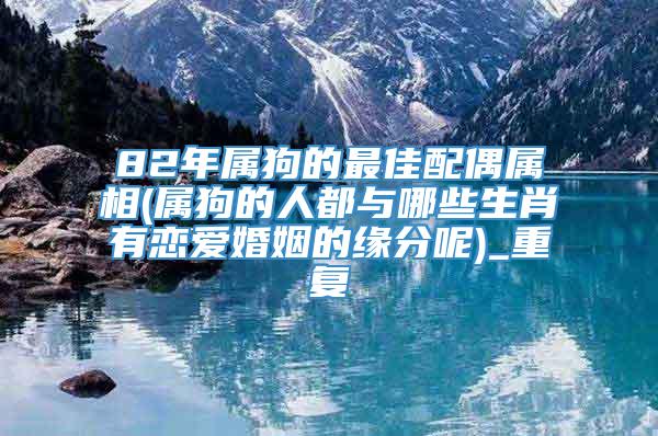 82年属狗的最佳配偶属相(属狗的人都与哪些生肖有恋爱婚姻的缘分呢)_重复