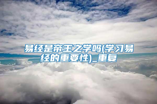 易经是帝王之学吗(学习易经的重要性)_重复