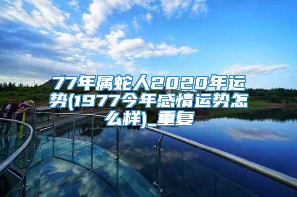 77年属蛇人2020年运势(1977今年感情运势怎么样)_重复