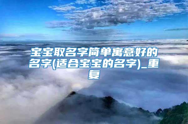 宝宝取名字简单寓意好的名字(适合宝宝的名字)_重复