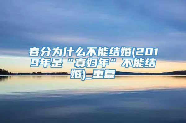 春分为什么不能结婚(2019年是“寡妇年”不能结婚)_重复