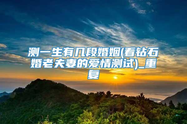 测一生有几段婚姻(看钻石婚老夫妻的爱情测试)_重复