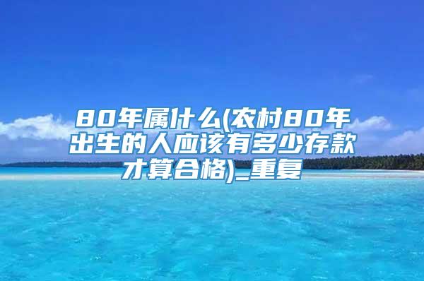 80年属什么(农村80年出生的人应该有多少存款才算合格)_重复