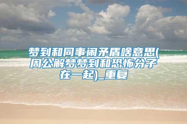 梦到和同事闹矛盾啥意思(周公解梦梦到和恐怖分子在一起)_重复