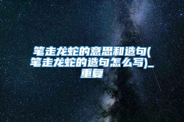 笔走龙蛇的意思和造句(笔走龙蛇的造句怎么写)_重复