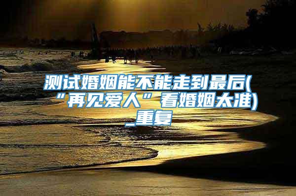 测试婚姻能不能走到最后(“再见爱人”看婚姻太准)_重复