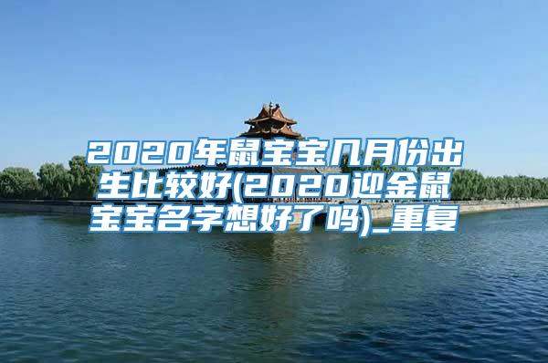 2020年鼠宝宝几月份出生比较好(2020迎金鼠宝宝名字想好了吗)_重复