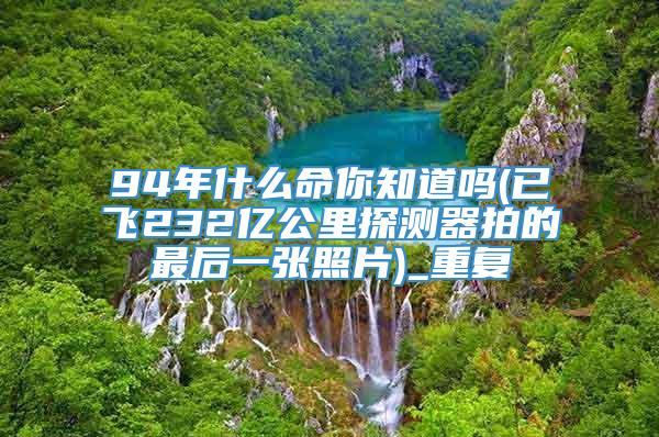 94年什么命你知道吗(已飞232亿公里探测器拍的最后一张照片)_重复