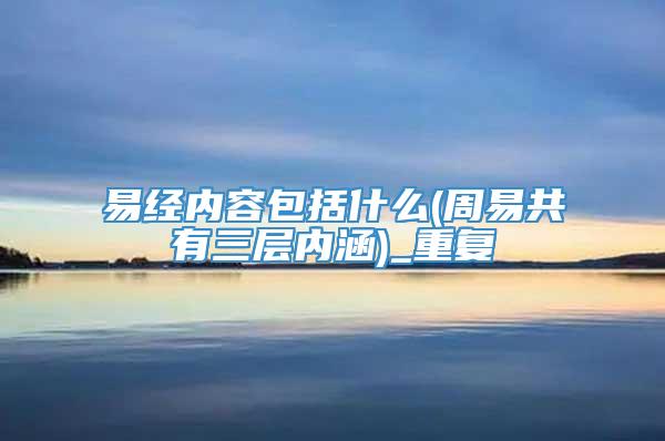 易经内容包括什么(周易共有三层内涵)_重复