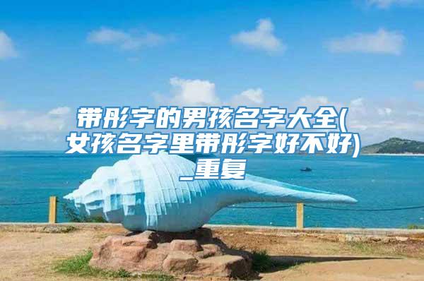 带彤字的男孩名字大全(女孩名字里带彤字好不好)_重复