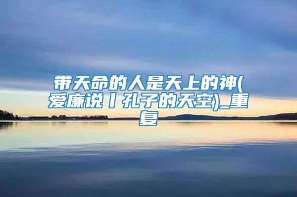 带天命的人是天上的神(爱廉说丨孔子的天空)_重复