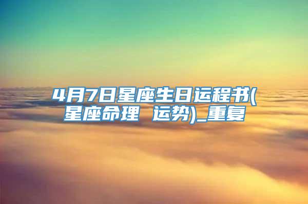 4月7日星座生日运程书(星座命理 运势)_重复