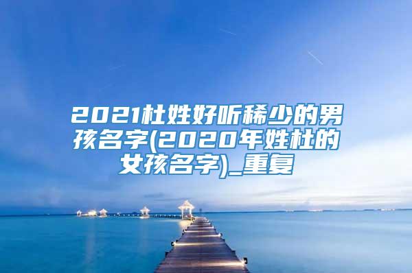 2021杜姓好听稀少的男孩名字(2020年姓杜的女孩名字)_重复