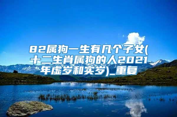 82属狗一生有几个子女(十二生肖属狗的人2021年虚岁和实岁)_重复