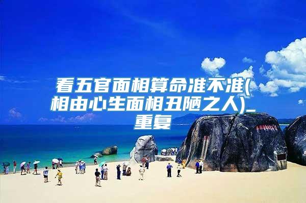 看五官面相算命准不准(相由心生面相丑陋之人)_重复