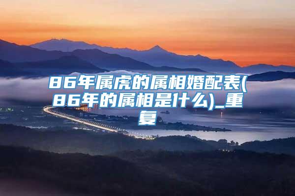 86年属虎的属相婚配表(86年的属相是什么)_重复