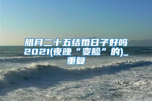 腊月二十五结婚日子好吗2021(夜晚“变脸”的)_重复