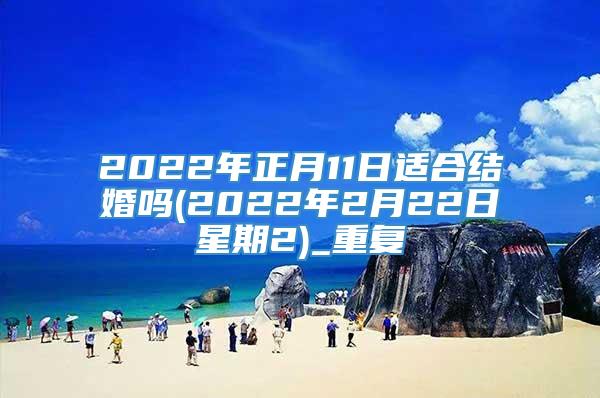 2022年正月11日适合结婚吗(2022年2月22日星期2)_重复