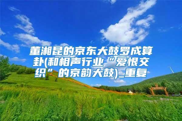 董湘昆的京东大鼓罗成算卦(和相声行业“爱恨交织”的京韵大鼓)_重复