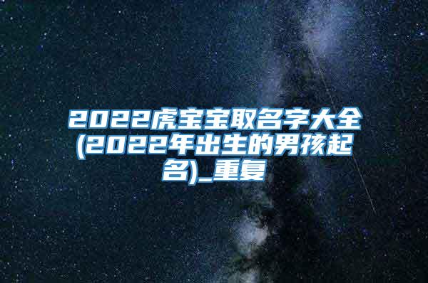 2022虎宝宝取名字大全(2022年出生的男孩起名)_重复