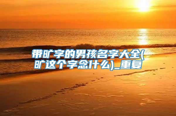 带旷字的男孩名字大全(旷这个字念什么)_重复