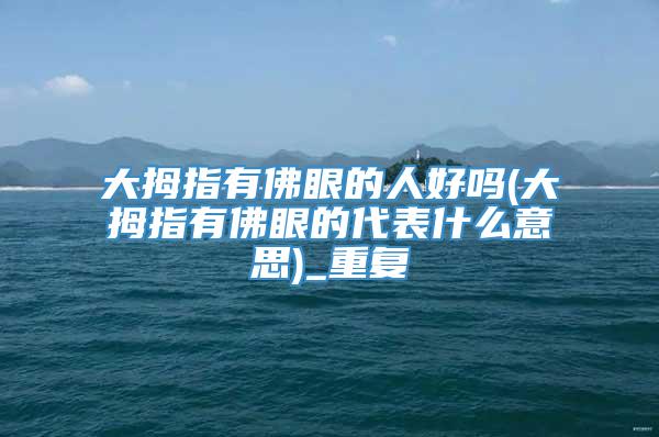 大拇指有佛眼的人好吗(大拇指有佛眼的代表什么意思)_重复